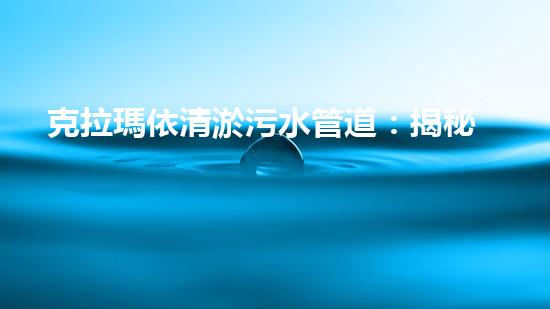 克拉瑪依清淤污水管道：揭秘城市底下的黑暗世界！